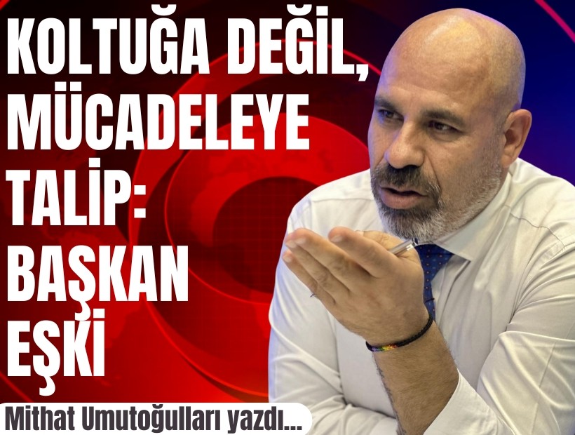 Mithat Umutoğulları yazdı... Koltuğa değil, mücadeleye talip: Başkan Eşki
