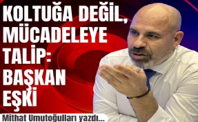 Mithat Umutoğulları yazdı... Koltuğa değil, mücadeleye talip: Başkan Eşki