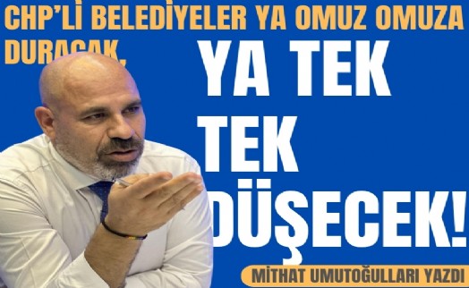 Mithat Umutoğulları yazdı... CHP’li belediyeler ya omuz omuza duracak, ya tek tek düşecek!
