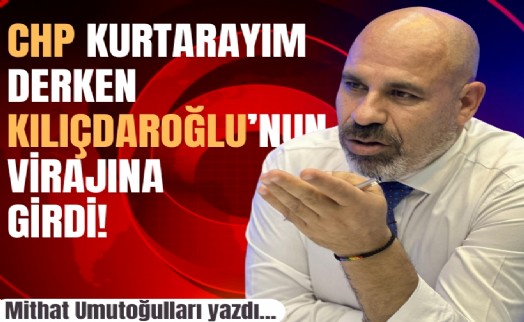 Mithat Umutoğulları yazdı... CHP kurtarayım derken Kılıçdaroğlu’nun virajına girdi!
