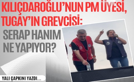 Kılıçdaroğlu’nun PM Üyesi, Tugay’ın grevcisi: Serap hanım ne yapıyor?
