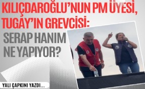 Kılıçdaroğlu’nun PM Üyesi, Tugay’ın grevcisi: Serap hanım ne yapıyor?