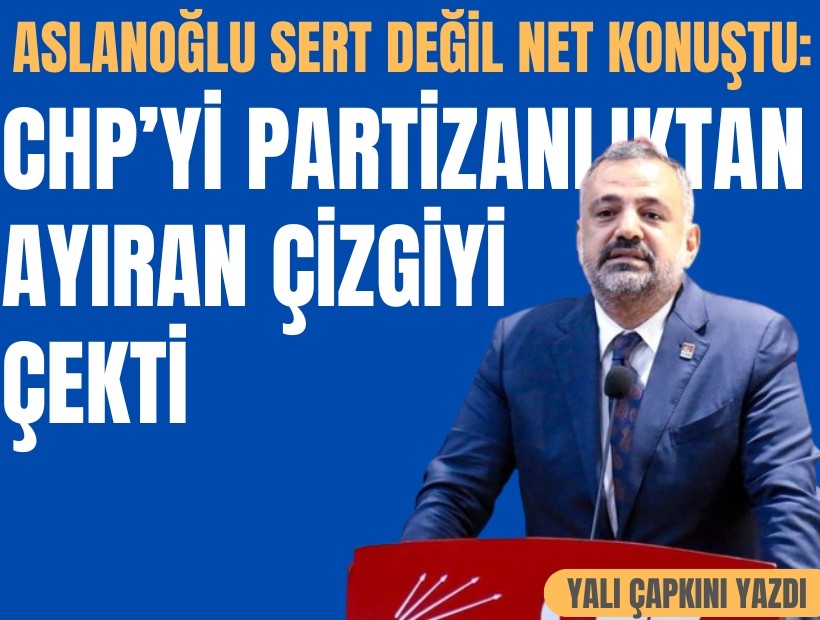 Aslanoğlu sert değil net konuştu: CHP’yi partizanlıktan ayıran çizgiyi çekti