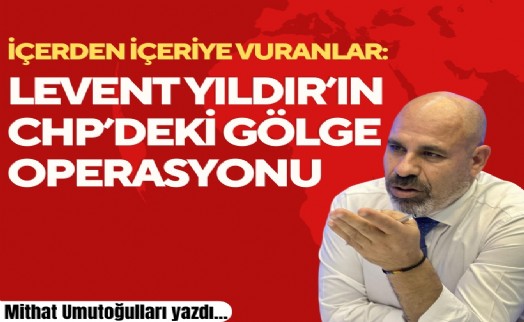 Mithat Umutoğulları yazdı... İçerden içeriye vuranlar: Levent Yıldır’ın CHP’deki gölge operasyonu