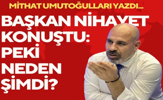 Mithat Umutoğulları yazdı... Başkan nihayet konuştu: Peki neden şimdi?