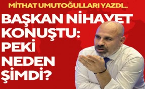 Mithat Umutoğulları yazdı... Başkan nihayet konuştu: Peki neden şimdi?