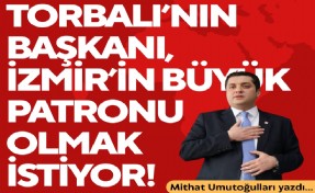 Mithat Umutoğulları yazdı... Torbalı’nın başkanı, İzmir’in büyük patronu olmak istiyor!