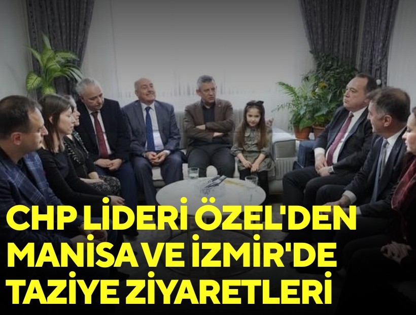 CHP Lideri Özel'den Manisa ve İzmir'de taziye ziyaretleri