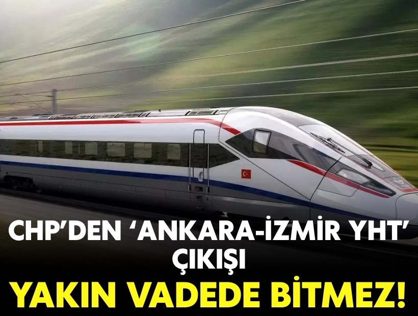 CHP'den 'Ankara-İzmir YHT' çıkışı: Yakın vadede bitmez!