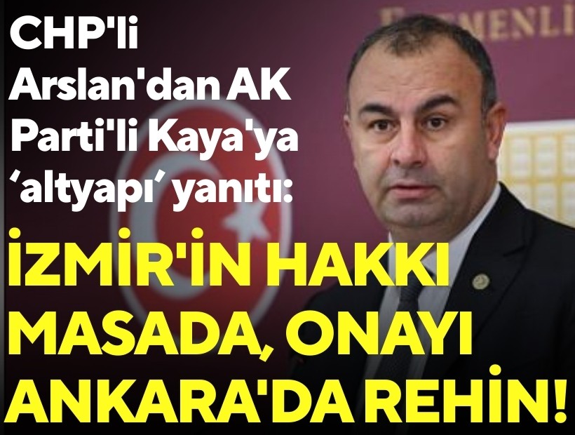 CHP'li Arslan'dan AK Parti'li Kaya'ya yanıt: İzmir'in hakkı masada, onayı Ankara'da rehin!