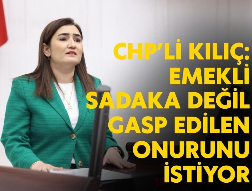 CHP'li Kılıç: Emekil sadaka değil, gasp edilen onurunu geri istiyor