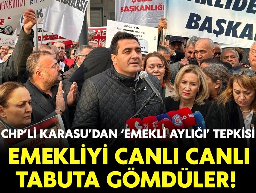 CHP’li Karasu’dan ‘emekli aylığı’ tepkisi: Emekliyi canlı canlı tabuta gömdüler!