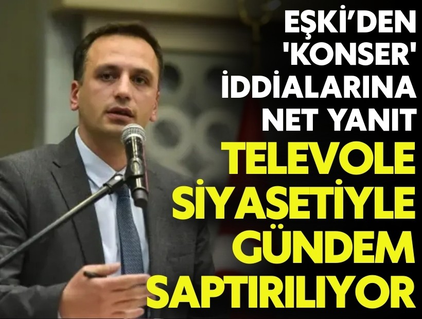 Eşki’den 'konser' iddialara net yanıt! 'Televole siyasetiyle gündem saptırılıyor'