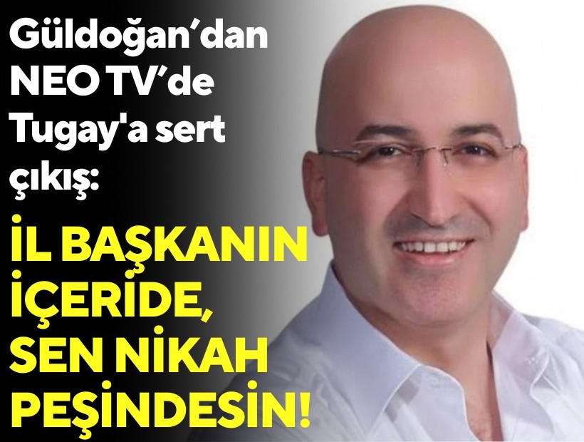 Güldoğan’dan NEO TV’de Tugay'a sert çıkış: İl Başkanın içeride, sen nikah peşindesin!