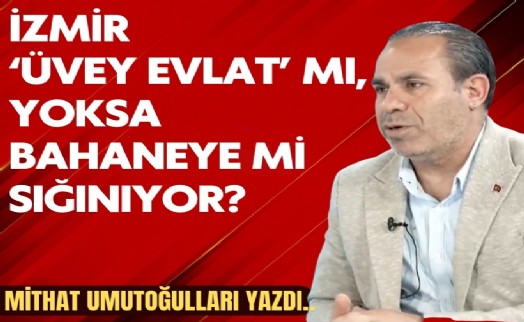 Mithat Umutoğulları yazdı... İzmir 'üvey evlat' mı, yoksa bahaneye mi sığınıyor?