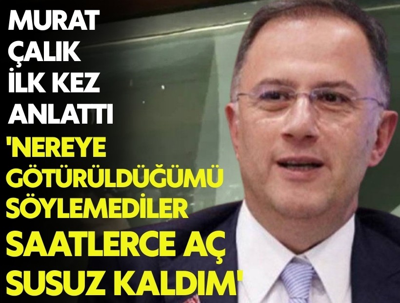 Murat Çalık ilk kez anlattı: 'Nereye tötürüldüğümü söylemediler, saatlerce aç susuz kaldım'
