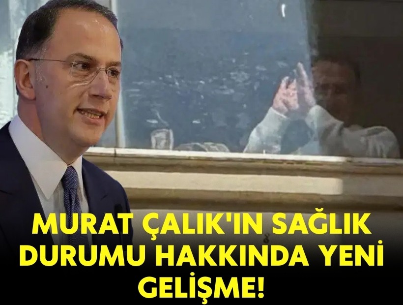 Murat Çalık'ın sağlık durumu hakkında yeni gelişme!
