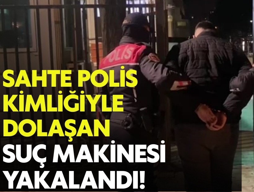 Sahte polis kimliğiyle dolaşan suç makinesi yakalandı!