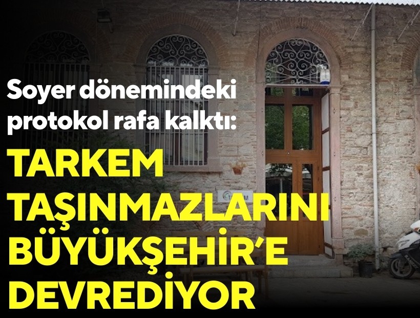 Soyer dönemindeki protokol rafa kalktı: TARKEM taşınmazlarını Büyükşehir'e devrediyor