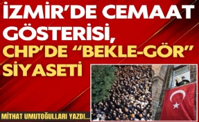 Mithat Umutoğulları yazdı... İzmir’de cemaat gösterisi, CHP’de 'bekle-gör' siyaseti