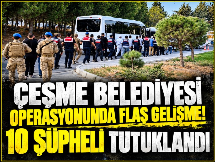 Çeşme Belediyesi operasyonunda yeni gelişme! 10 şüpheli tutuklandı
