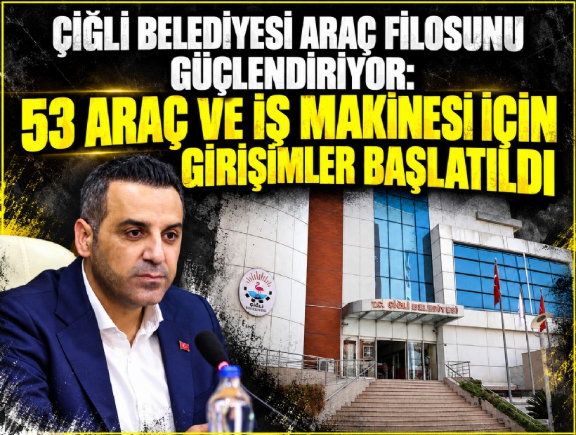 Çiğli Belediyesi Araç Filosunu Güçlendiriyor: 53 Araç ve İş Makinesi İçin Girişimler Başlatıldı
