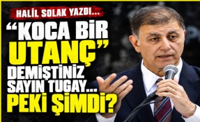 Halil Solak yazdı... Koca bir utanç demiştiniz Sayın Tugay… Peki şimdi?