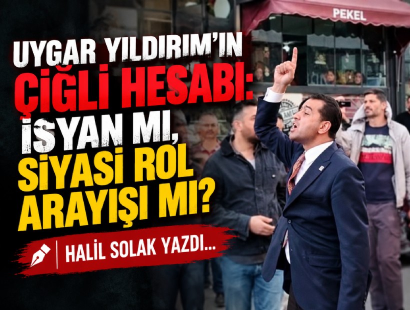 Halil Solak yazdı... Uygar Yıldırım’ın Çiğli hesabı: İsyan mı, siyasi rol arayışı mı?