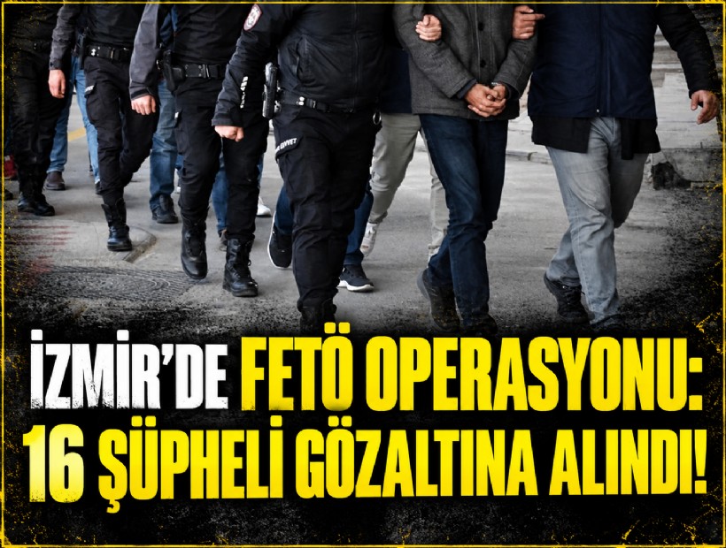 İzmir'de FETÖ operasyonu: 16 şüpheli gözaltına alındı!