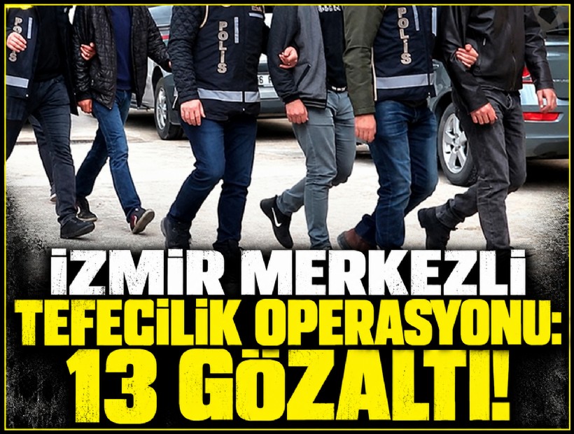 İzmir merkezli tefecilik operasyonu: 13 gözaltı!