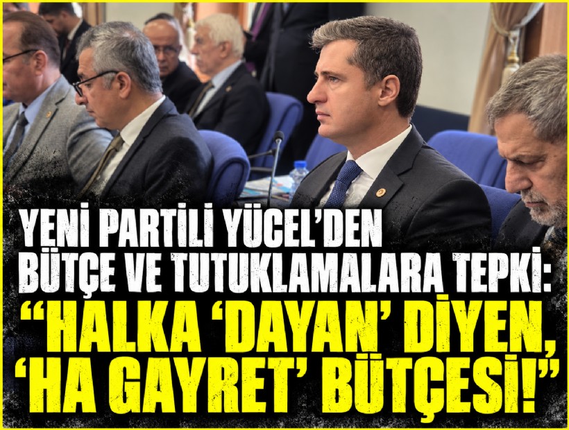 YENİ Partili Yücel’den bütçeye ve tutuklamalara sert tepki: 'Halka ‘dayan’ diyen, ‘ha gayret’ bütçesi!'