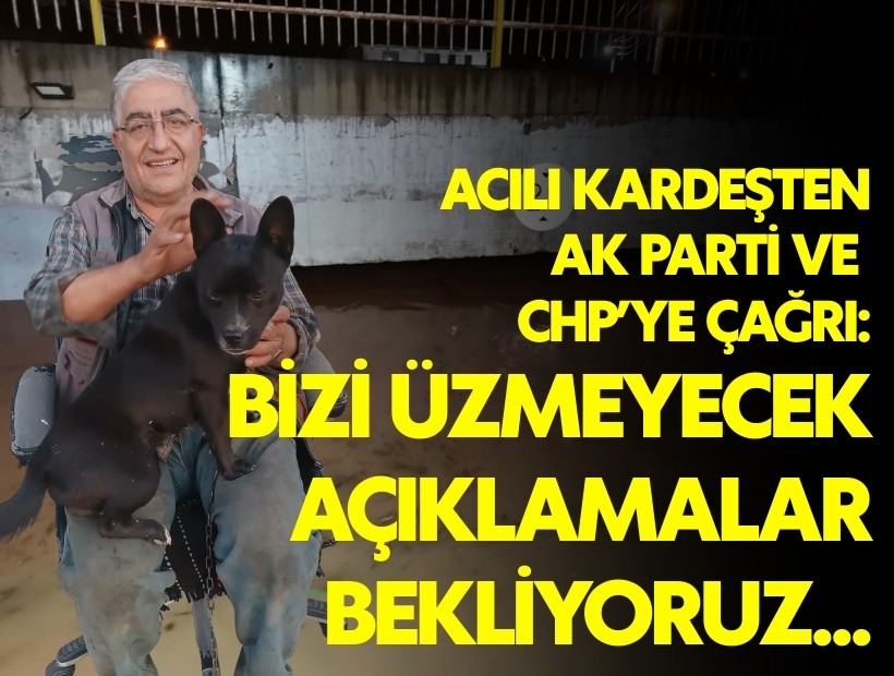 Acılı kardeşten AK Parti ve CHP'ye çağrı: Bizi üzmeyecek açıklamalar bekliyoruz