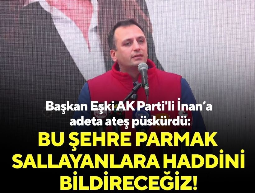 Başkan Eşki AK Parti'li İnan'a adeta ateş püskürdü: Bu şehre parmak sallayanlara haddini bildireceğiz!