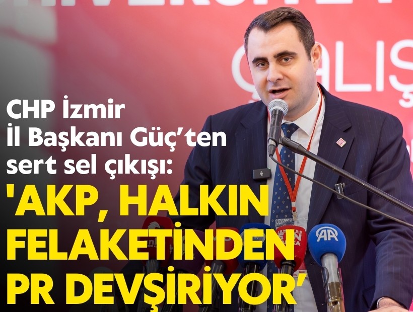 CHP İzmir İl Başkanı Güç’ten sert sel çıkışı: 'AKP, halkın felaketinden PR devşiriyor