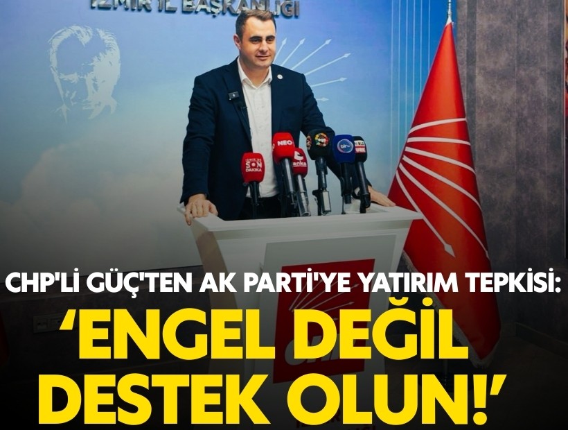 CHP'li Güç'ten AK Parti'ye yatırım tepkisi: 'Engel değil, destek olun'
