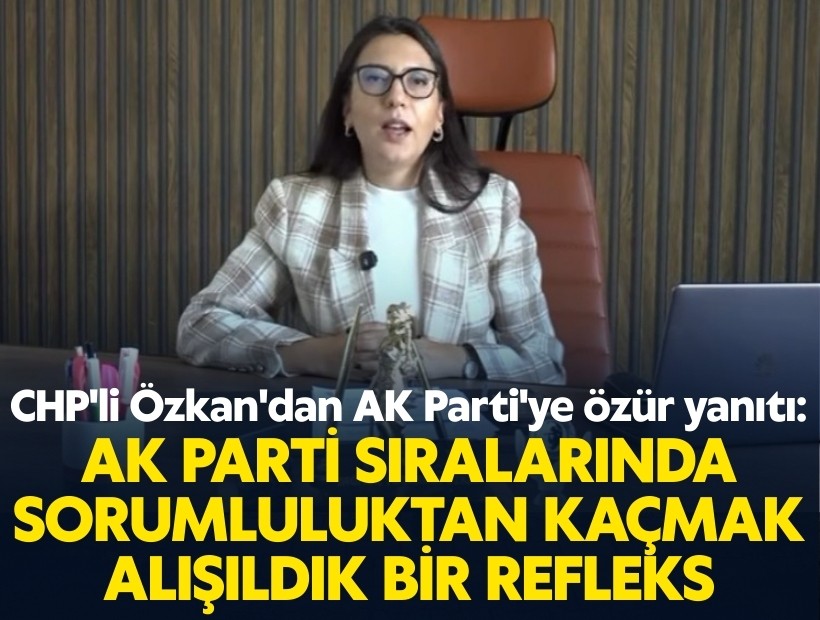 CHP'li Özkan'dan AK Parti'ye özür yanıtı: AK Parti sıralarında sorumluluktan kaçmak, alışıldık bir refleks