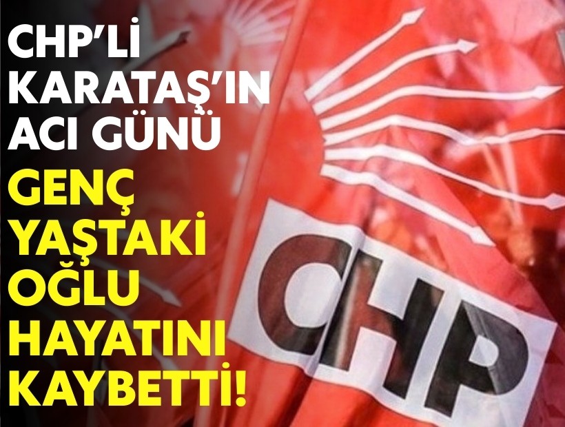 CHP’li Karataş’ın acı günü: Genç yaştaki oğlu hayatını kaybetti!
