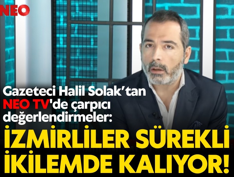 Gazeteci Halil Solak’tan NEO TV'de çarpıcı değerlendirmeler: İzmirliler sürekli ikilemde kalıyor