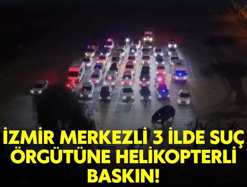 İzmir merkezli 3 ilde suç örgütüne helikopterli baskın