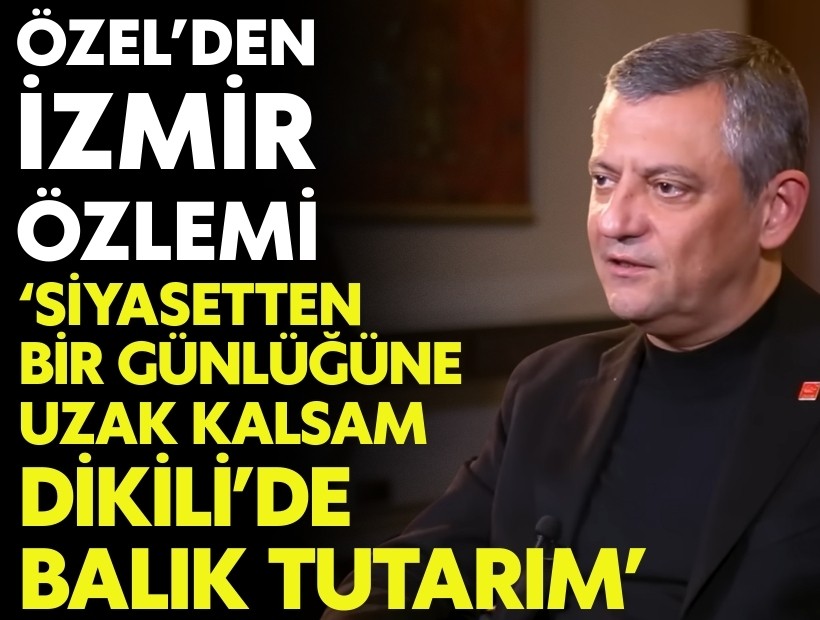 CHP Lideri Özel’den İzmir özlemi: 'Bir gün siyasetten uzak kalsam Dikili’de balık tutarım'