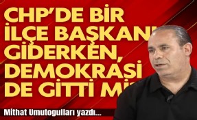 Mithat Umutoğulları yazdı... CHP’de bir ilçe başkanı giderken, demokrasi de gitti mi?