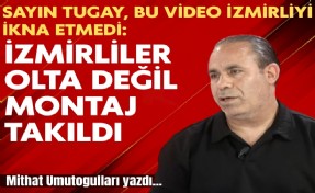 Mithat Umutoğulları yazdı... Sayın Başkan, bu video İzmirliyi ikna etmedi: Oltaya değil montaja takıldı