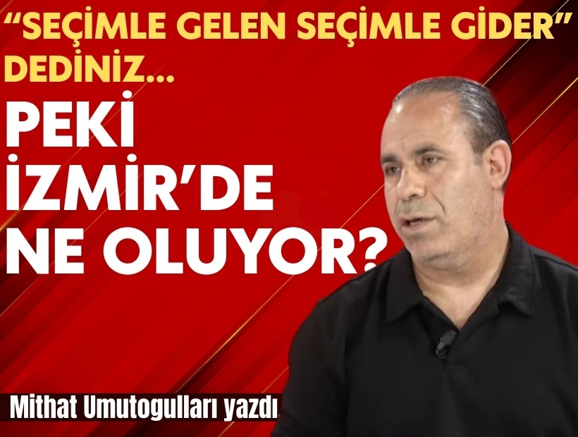 Mithat Umutoğulları yazdı... “Seçimle gelen seçimle gider” dediniz… Peki İzmir’de ne oluyor?