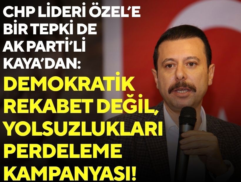 CHP Lideri Özel'e bir tepki de AK Parti'li Kaya'dan: Demokratik rekabet değil, yolsuzlukları perdeleme kampanyası!