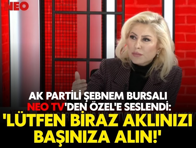 AK Partili Şebnem Bursalı, NEO TV'den Özel'e seslendi: 'Lütfen biraz aklınızı başınıza alın!'