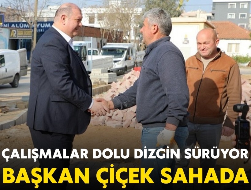 Başkan Çiçek sahada; Çalışmalar dolu dizgin sürüyor