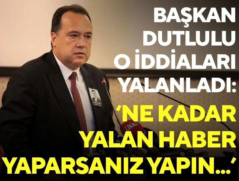 Başkan Dutlulu o iddiaları yalanladı: 'Ne kadar yalan haber yaparsanız yapın...'