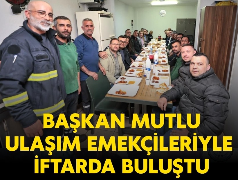 Başkan Mutlu, ulaşım emekçileriyle iftarda buluştu