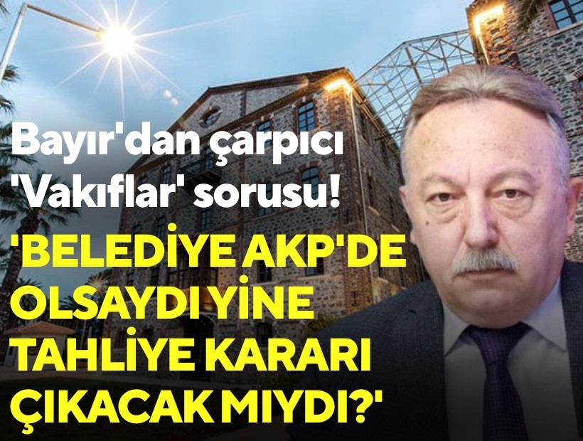 Bayır'dan çarpıcı 'Vakıflar' sorusu: 'Belediye AKP'de olsaydı yine tahliye kararı çıkacak mıydı?'