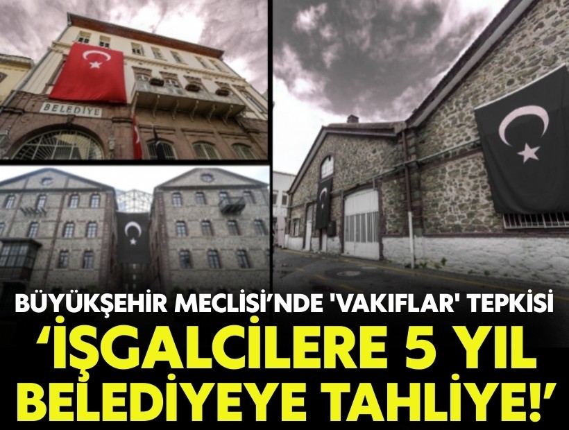 Büyükşehir Meclisi’nde 'Vakıflar' tepkisi: ‘İşgalcilere 5 yıl, belediyeye tahliye!'